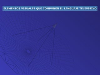 ELEMENTOS VISUALES QUE COMPONEN EL LENGUAJE TELEVISIVO 