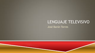 LENGUAJE TELEVISIVO
José Barón Torres
 