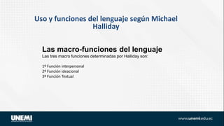 Uso y funciones del lenguaje según Michael
Halliday
Las macro-funciones del lenguaje
Las tres macro funciones determinadas por Halliday son:
1º Función interpersonal
2º Función ideacional
3º Función Textual
 