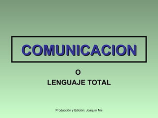 COMUNICACION
        O
  LENGUAJE TOTAL


   Producción y Edición: Joaquín Martínez R.
 