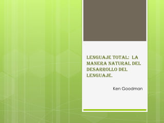 Lenguaje total: la
manera natural del
desarrollo del
lenguaje.
Ken Goodman

 