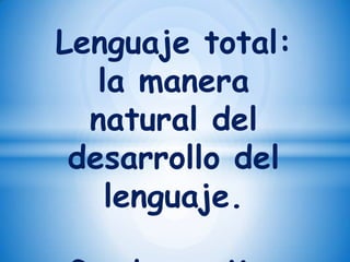 Lenguaje total:
la manera
natural del
desarrollo del
lenguaje.

 