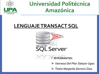 LENGUAJETRANSACT SQL
• INTEGRANTES:
 Vannesa Del Pilar Salazar Ugaz.
 Thalía Margarita Serrano Díaz.
Universidad Politécnica
Amazónica
 