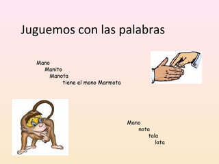 Juguemos con las palabras
Mano
Manito
Manota
tiene el mono Marmota
Mano
nota
tala
lata
 