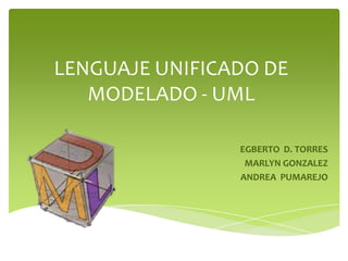 LENGUAJE UNIFICADO DE
   MODELADO - UML

                EGBERTO D. TORRES
                 MARLYN GONZALEZ
                ANDREA PUMAREJO
 