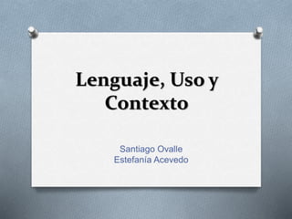 Lenguaje, Uso y
Contexto
Santiago Ovalle
Estefanía Acevedo
 