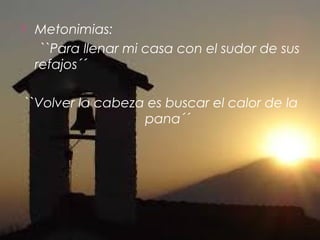 

Metonimias:
``Para llenar mi casa con el sudor de sus
refajos´´

``Volver la cabeza es buscar el calor de la
pana´´

 