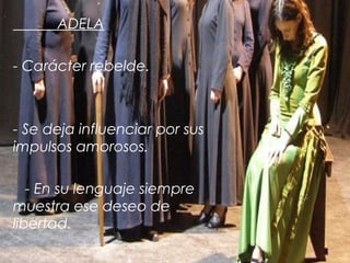 ADELA
- Carácter rebelde.

- Se deja influenciar por sus
impulsos amorosos.
- En su lenguaje siempre
muestra ese deseo de
libertad.

 