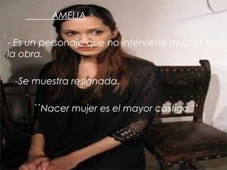 AMELIA
- Es un personaje que no interviene mucho en
la obra.
-Se muestra resignada.
``Nacer mujer es el mayor castigo.’’

 