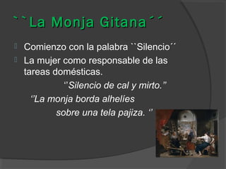 ``La Monja Gitana´´



Comienzo con la palabra ``Silencio´´
La mujer como responsable de las
tareas domésticas.
‘’Silencio de cal y mirto.’’
‘’La monja borda alhelíes
sobre una tela pajiza. ‘’

 