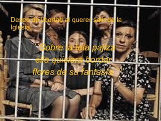 Deseo de libertad al querer salir de la
Iglesia.

``Sobre la tela pajiza
ella quisiera bordar
flores de su fantasía. ‘’

 