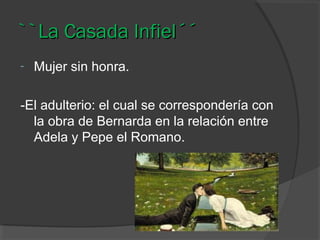 ``La Casada Infiel´´
-

Mujer sin honra.

-El adulterio: el cual se correspondería con
la obra de Bernarda en la relación entre
Adela y Pepe el Romano.

 