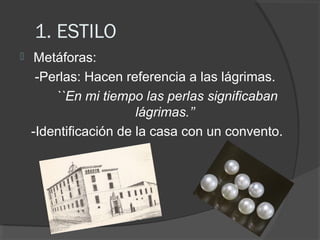 1. ESTILO


Metáforas:
-Perlas: Hacen referencia a las lágrimas.
``En mi tiempo las perlas significaban
lágrimas.’’
-Identificación de la casa con un convento.

 