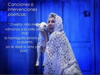 

Canciones o
intervenciones
poéticas:

``Ovejita, niño mío,
vámonos a la orilla del
mar;
la hormiguita estará en
su puerta,
yo te daré la teta y el
pan.’’

 
