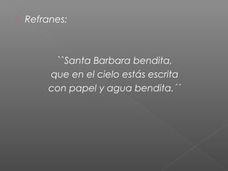 

Refranes:

``Santa Barbara bendita,
que en el cielo estás escrita
con papel y agua bendita.´´

 