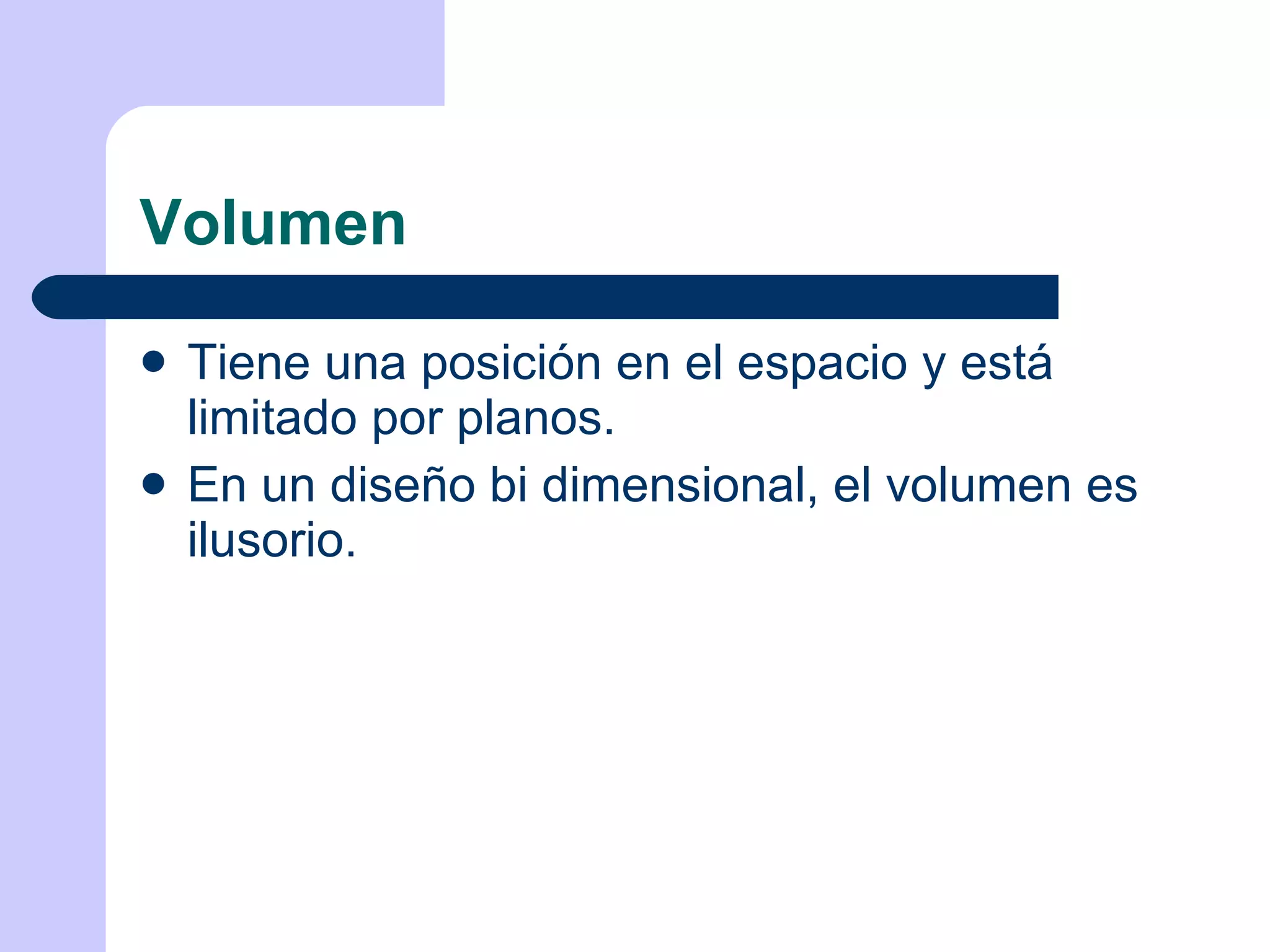 Volumen Tiene una posición en el espacio y está limitado por planos. En un diseño bi dimensional, el volumen es ilusorio. 