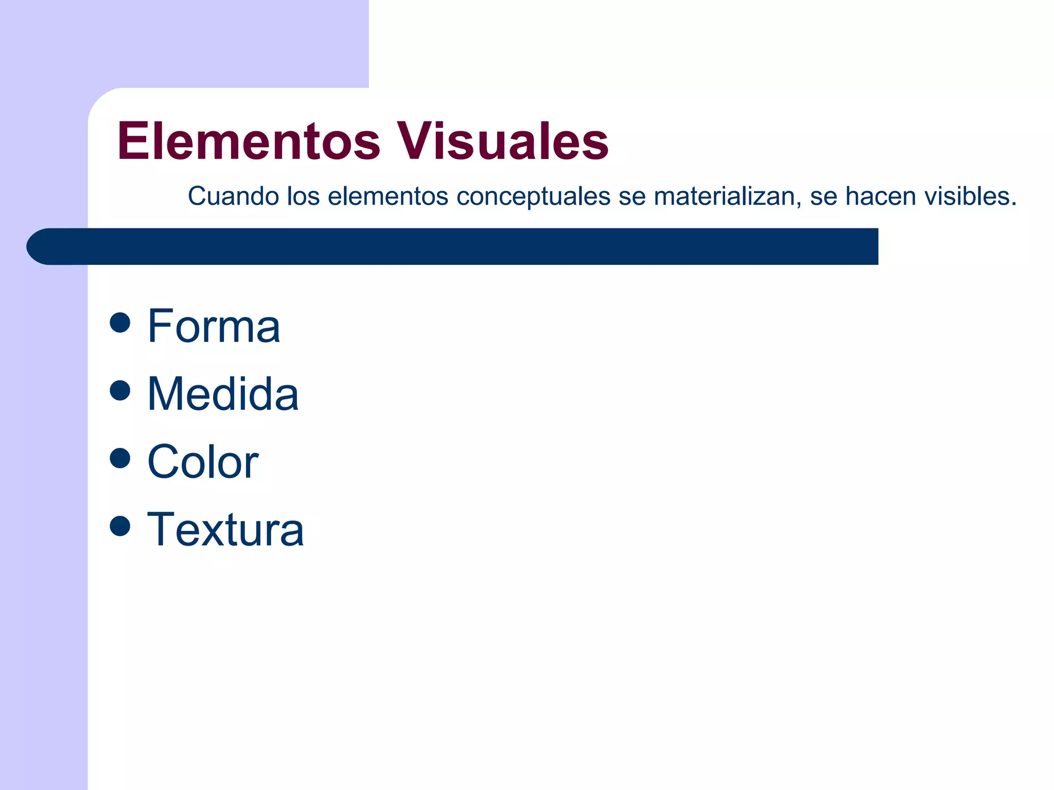 Elementos Visuales Cuando los elementos conceptuales se materializan, se hacen visibles. Forma Medida Color Textura 