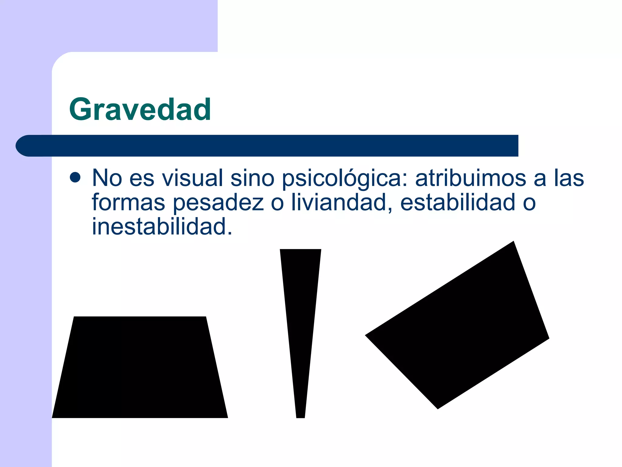 Gravedad No es visual sino psicológica: atribuimos a las formas pesadez o liviandad, estabilidad o inestabilidad. 