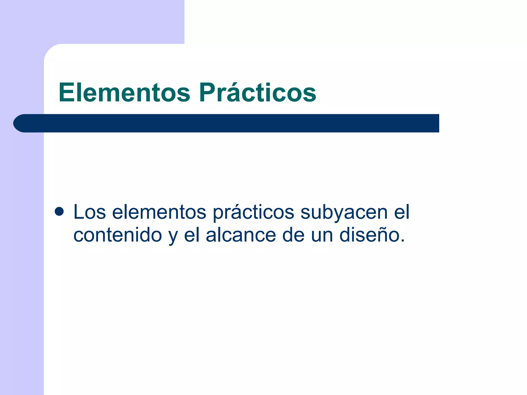 Elementos Prácticos Los elementos prácticos subyacen el contenido y el alcance de un diseño. 