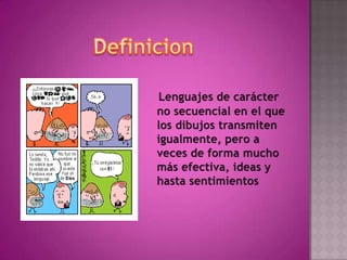 DefinicionLenguajes de carácter no secuencial en el que los dibujos transmiten igualmente, pero a veces de forma mucho más efectiva, ideas y hasta sentimientos 