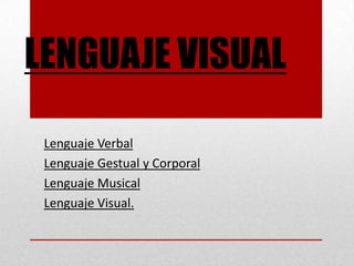 LENGUAJE VISUAL

 Lenguaje Verbal
 Lenguaje Gestual y Corporal
 Lenguaje Musical
 Lenguaje Visual.
 