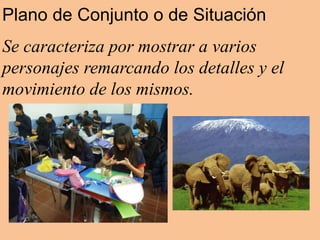 Plano de Conjunto o de Situación
Se caracteriza por mostrar a varios
personajes remarcando los detalles y el
movimiento de los mismos.
 