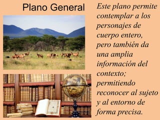 Plano General Este plano permite
contemplar a los
personajes de
cuerpo entero,
pero también da
una amplia
información del
contexto;
permitiendo
reconocer al sujeto
y al entorno de
forma precisa.
 