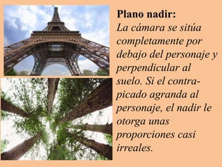 Plano nadir:
La cámara se sitúa
completamente por
debajo del personaje y
perpendicular al
suelo. Si el contra-
picado agranda al
personaje, el nadir le
otorga unas
proporciones casi
irreales.
 