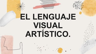 EL LENGUAJE
VISUAL
ARTÍSTICO.
 