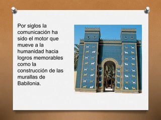 Por siglos la
comunicación ha
sido el motor que
mueve a la
humanidad hacia
logros memorables
como la
construcción de las
murallas de
Babilonia.
 