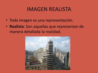 IMAGEN REALISTA
• Toda imagen es una representación.
• Realista: Son aquellas que representan de
manera detallada la realidad.
 