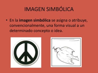 IMAGEN SIMBÓLICA
• En la imagen simbólica se asigna o atribuye,
convencionalmente, una forma visual a un
determinado concepto o idea.
 