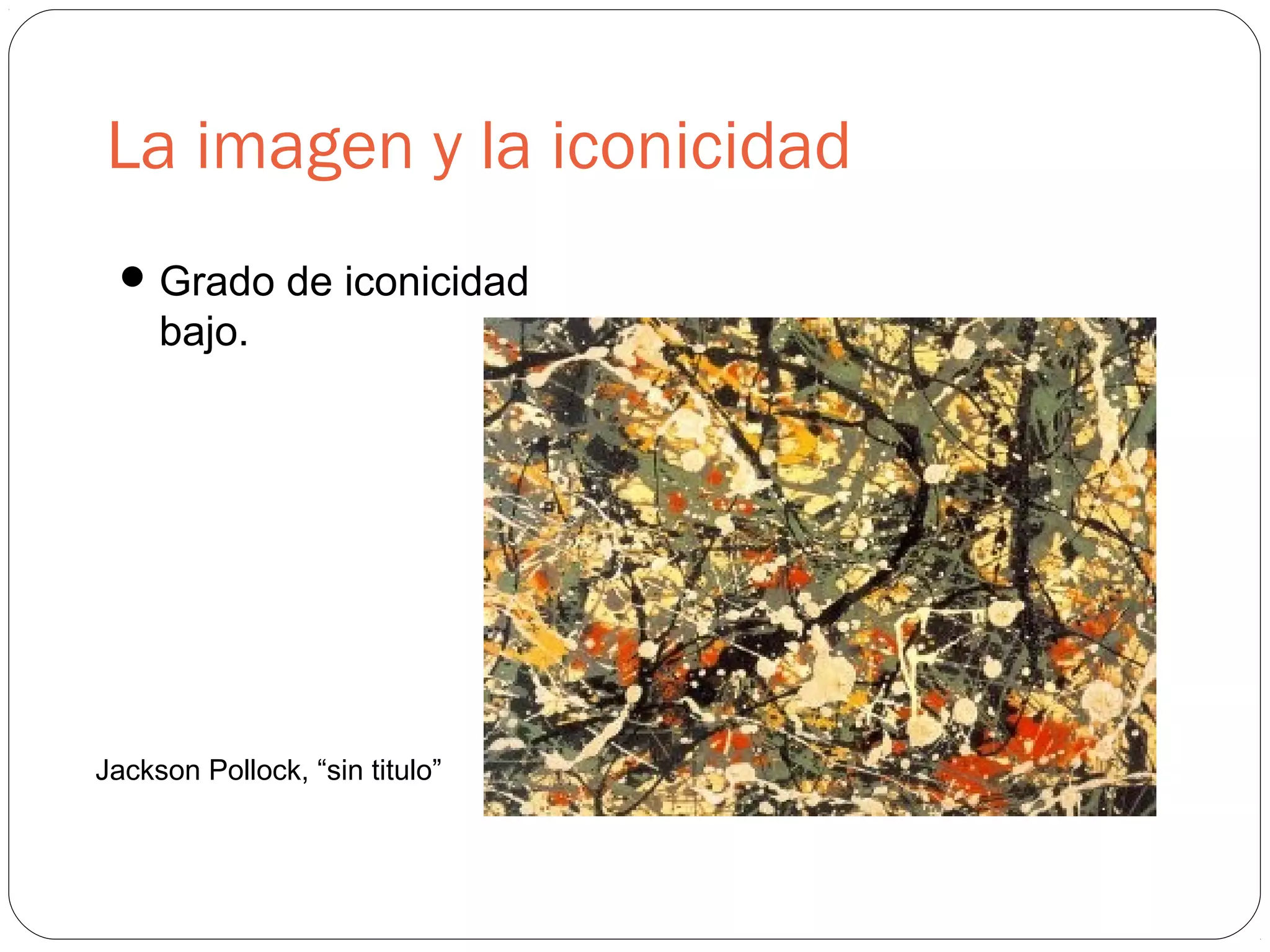 La imagen y la iconicidad
Grado de iconicidad
bajo.
Jackson Pollock, “sin titulo”
 