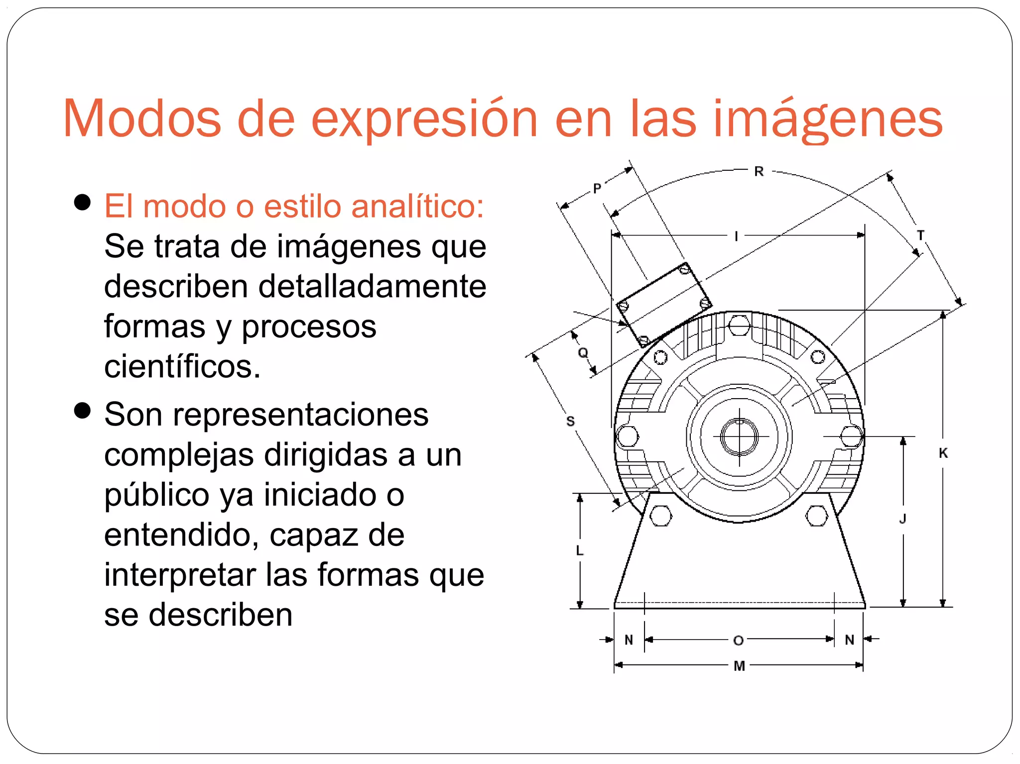 Modos de expresión en las imágenes
El modo o estilo analítico:
Se trata de imágenes que
describen detalladamente
formas y procesos
científicos.
Son representaciones
complejas dirigidas a un
público ya iniciado o
entendido, capaz de
interpretar las formas que
se describen
 