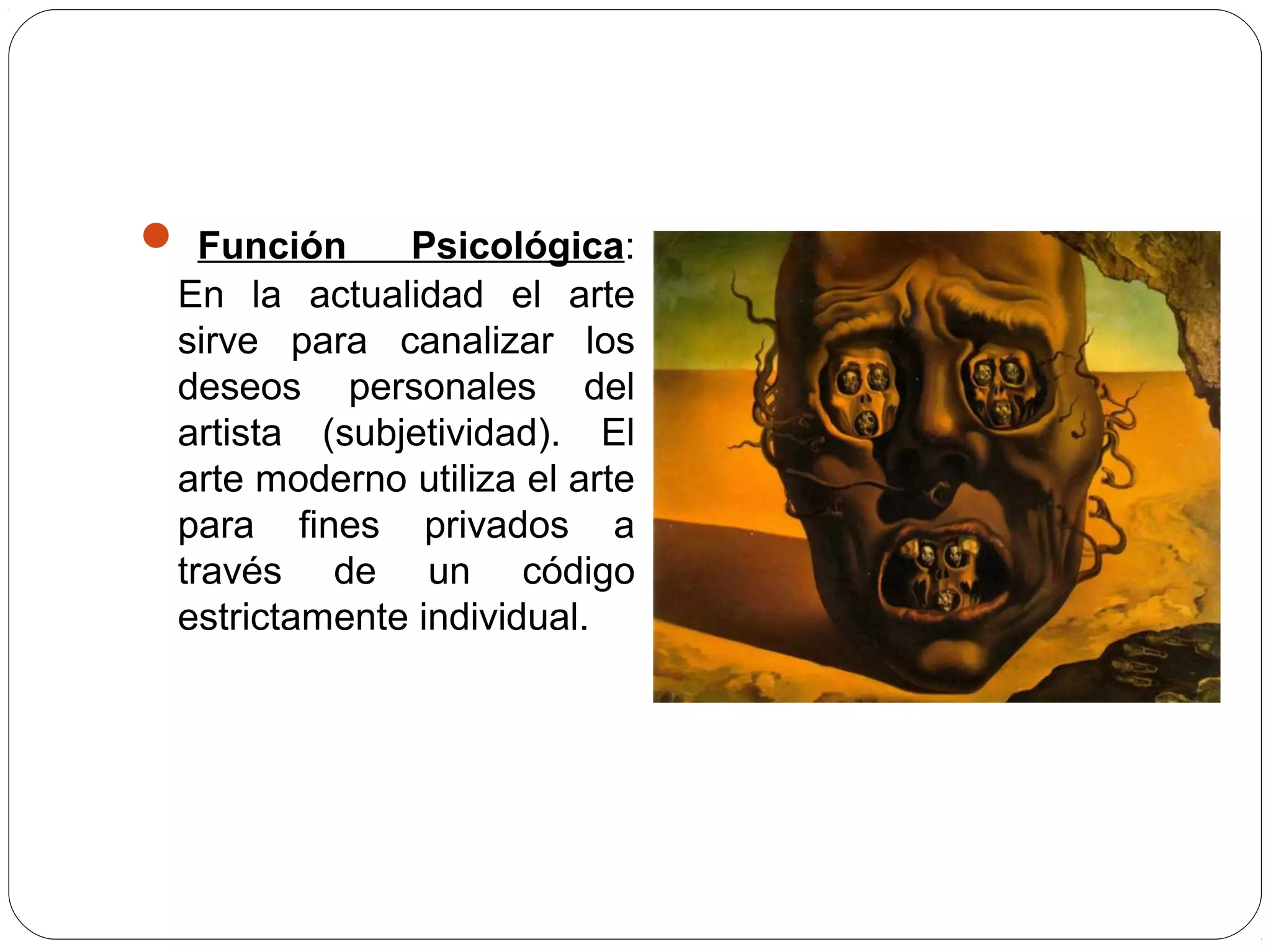  Función Psicológica:
En la actualidad el arte
sirve para canalizar los
deseos personales del
artista (subjetividad). El
arte moderno utiliza el arte
para fines privados a
través de un código
estrictamente individual.
 