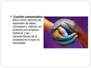  Función comunicativa:
Sirve como vehículo de
expresión de ideas,
conceptos y valores, en
sintonía con la época
histórica y las
características de la
sociedad en la que se
transmiten
 