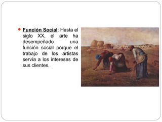  Función Social: Hasta el
siglo XX, el arte ha
desempeñado una
función social porque el
trabajo de los artistas
servía a los intereses de
sus clientes.
 