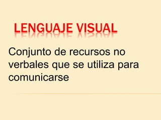 LENGUAJE VISUAL
Conjunto de recursos no
verbales que se utiliza para
comunicarse
 