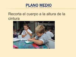 PLANO MEDIO
Recorta el cuerpo a la altura de la
cintura
 