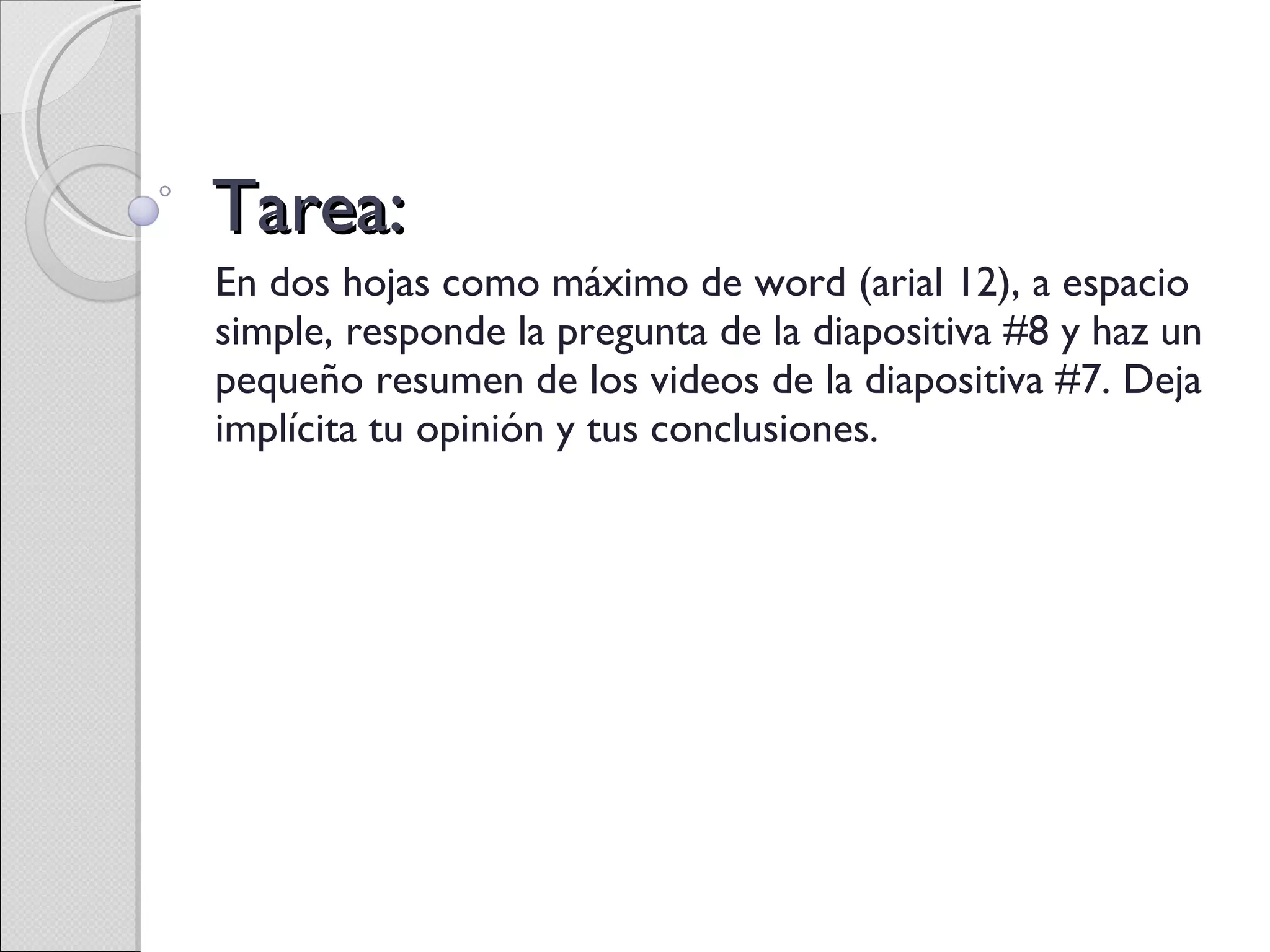 Tarea: En dos hojas como máximo de word (arial 12), a espacio simple, responde la pregunta de la diapositiva #8 y haz un pequeño resumen de los videos de la diapositiva #7. Deja implícita tu opinión y tus conclusiones. 