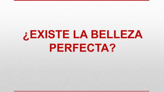 ¿EXISTE LA BELLEZA
PERFECTA?
 