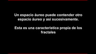 Un espacio áureo puede contender otro
espacio áureo y así sucesivamente.
Esta es una característica propia de los
fractales
 