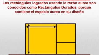 Los rectángulos logrados usando la razón aurea son
conocidos como Rectángulos Dorados, porque
contiene el espacio áureo en su diseño
 