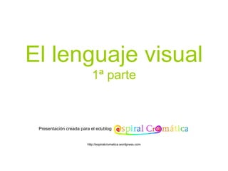 El lenguaje visual 1ª parte Presentación creada para el edublog http://espiralcromatica.wordpress.com 