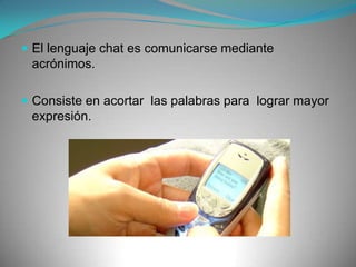 El lenguaje chat es comunicarse mediante acrónimos.Consiste en acortar  las palabras para  lograr mayor expresión.