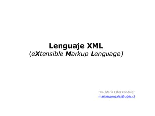 Lenguaje XML
(eXtensible Markup Lenguage)
Dra. María Ester Gonzalez
mariaesgonzalez@udec.cl
 
