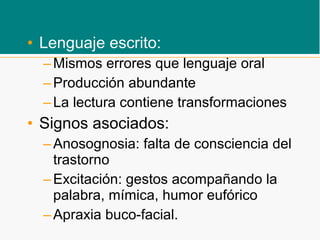 • Lenguaje escrito:
–Mismos errores que lenguaje oral
–Producción abundante
–La lectura contiene transformaciones
• Signos asociados:
–Anosognosia: falta de consciencia del
trastorno
–Excitación: gestos acompañando la
palabra, mímica, humor eufórico
–Apraxia buco-facial.
 