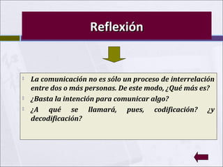 Reflexión






La comunicación no es sólo un proceso de interrelación
entre dos o más personas. De este modo, ¿Qué más es?
¿Basta la intención para comunicar algo?
¿A qué se llamará, pues, codificación? ¿y
decodificación?

 