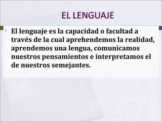 

El lenguaje es la capacidad o facultad a
través de la cual aprehendemos la realidad,
aprendemos una lengua, comunicamos
nuestros pensamientos e interpretamos el
de nuestros semejantes.

 
