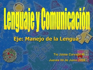 Eje: Manejo de la Lengua Tío Jaime Carvajal M. Jueves 04 de Junio 2009 Lenguaje y Comunicación 